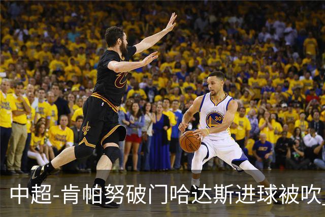 中超-肯帕努破门哈达斯进球被吹 铜梁龙1-0津门虎