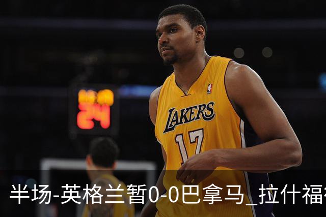 半场-英格兰暂0-0巴拿马 拉什福德造险英格兰实时积分暂小组第二