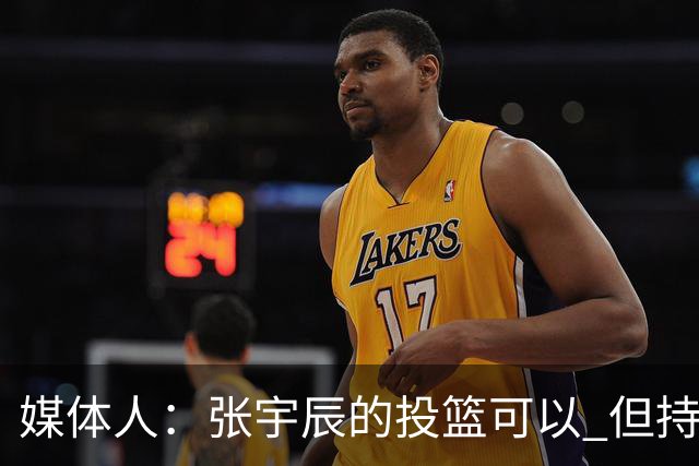 媒体人：张宇辰的投篮可以 但持球绕防守&持球投3分硬解就不行了