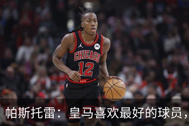 帕斯托雷：皇马喜欢最好的球员，恩佐就是其中之一，他也喜欢皇马