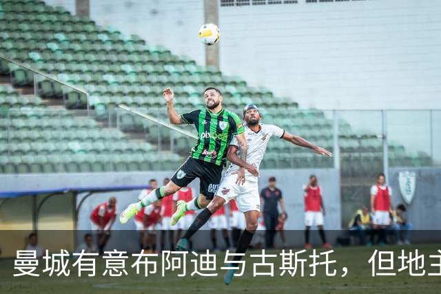 曼城有意布阿迪与古斯托，但地主家也没有余粮