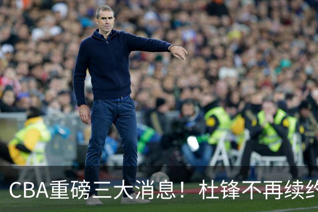 CBA重磅三大消息！杜锋不再续约、山东或签约王岚嵚、潘江下课？