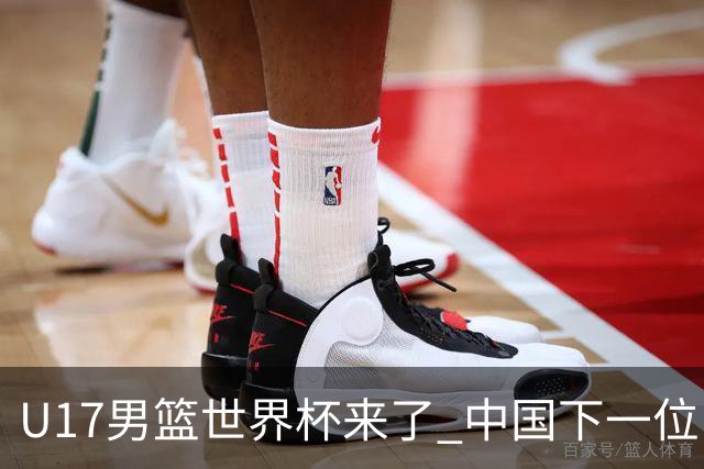 U17男篮世界杯来了 中国下一位NBA球员或就在其中